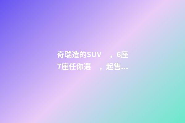 奇瑞造的SUV，6座7座任你選，起售價不足5萬，還看五菱宏光S3？